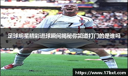 足球明星精彩进球瞬间揭秘你知道打门的是谁吗